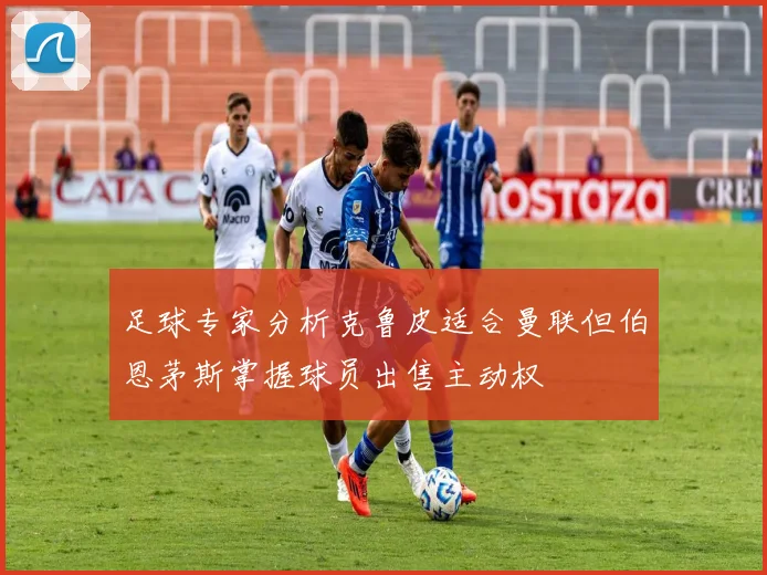 足球专家分析克鲁皮适合曼联但伯恩茅斯掌握球员出售主动权