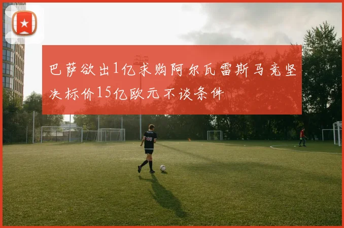 巴萨欲出1亿求购阿尔瓦雷斯马竞坚决标价15亿欧元不谈条件