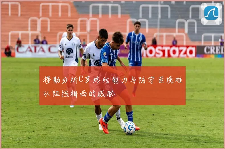 穆勒分析C罗终结能力与防守困境难以阻挡梅西的威胁