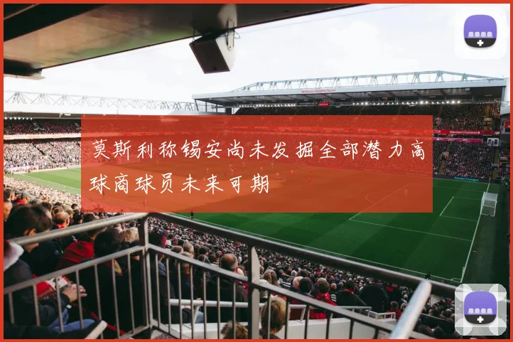 莫斯利称锡安尚未发掘全部潜力高球商球员未来可期