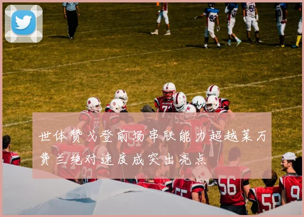 世体赞戈登前场串联能力超越莱万费兰绝对速度成突出亮点