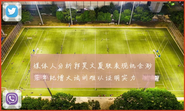 媒体人分析郭昊文夏联表现机会渺茫年纪增大试训难以证明实力
