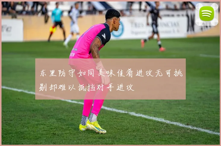 东里防守如同美味佳肴进攻无可挑剔却难以抵挡对手进攻