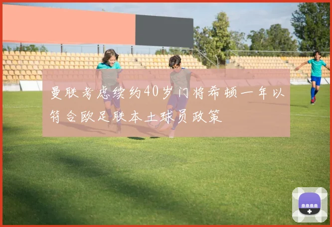 曼联考虑续约40岁门将希顿一年以符合欧足联本土球员政策