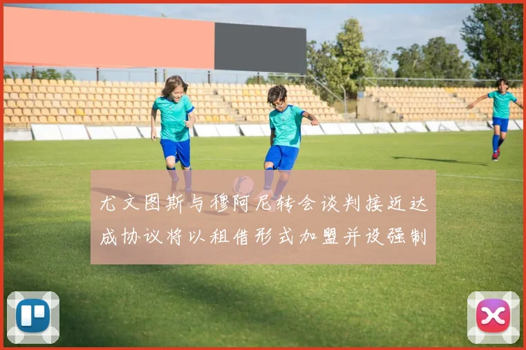 尤文图斯与穆阿尼转会谈判接近达成协议将以租借形式加盟并设强制买断条款