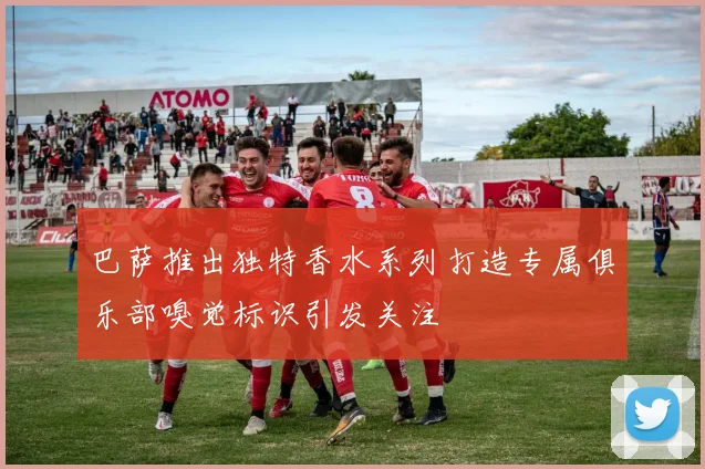 巴萨推出独特香水系列打造专属俱乐部嗅觉标识引发关注