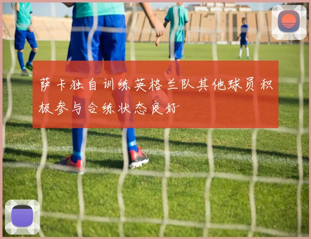 萨卡独自训练英格兰队其他球员积极参与合练状态良好