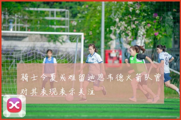 骑士今夏或难留迪恩韦德火箭队曾对其表现表示关注