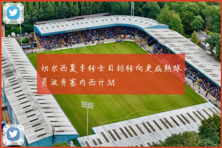 切尔西夏季转会目标转向更成熟球员放弃塞内西计划