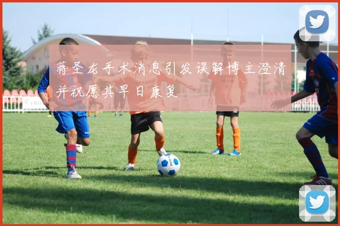 蒋圣龙手术消息引发误解博主澄清并祝愿其早日康复