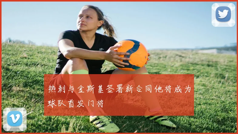 热刺与金斯基签署新合同他将成为球队首发门将