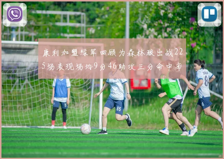 康利加盟绿军回顾为森林狼出战225场表现场均9分46助攻三分命中率412