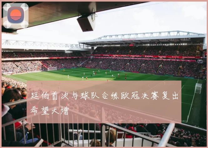 廷伯首次与球队合练欧冠决赛复出希望大增