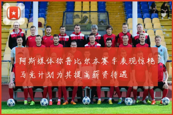 阿斯媒体称普比尔本赛季表现惊艳马竞计划为其提高薪资待遇