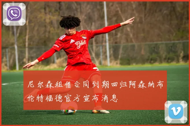 尼尔森租借合同到期回归阿森纳布伦特福德官方宣布消息