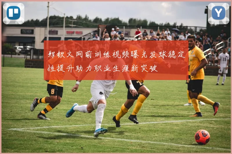 郑钦文网前训练视频曝光发球稳定性提升助力职业生涯新突破