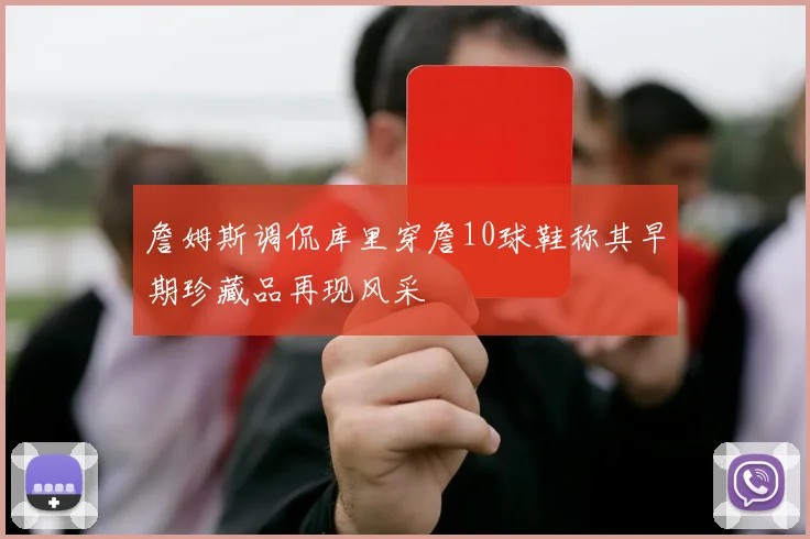 詹姆斯调侃库里穿詹10球鞋称其早期珍藏品再现风采