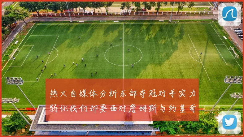 热火自媒体分析东部夺冠对手实力弱化我们却要面对詹姆斯与约基奇的挑战