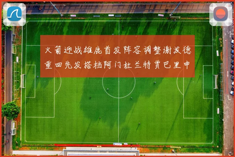 火箭迎战雄鹿首发阵容调整谢泼德重回先发搭档阿门杜兰特贾巴里申京