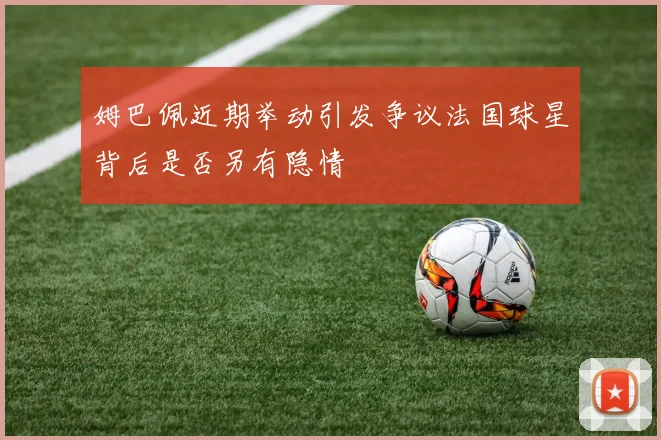 姆巴佩近期举动引发争议法国球星背后是否另有隐情