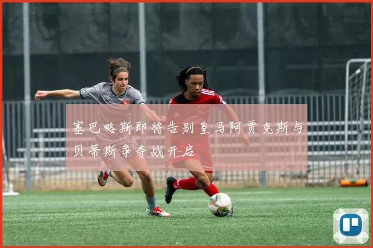 塞巴略斯即将告别皇马阿贾克斯与贝蒂斯争夺战开启