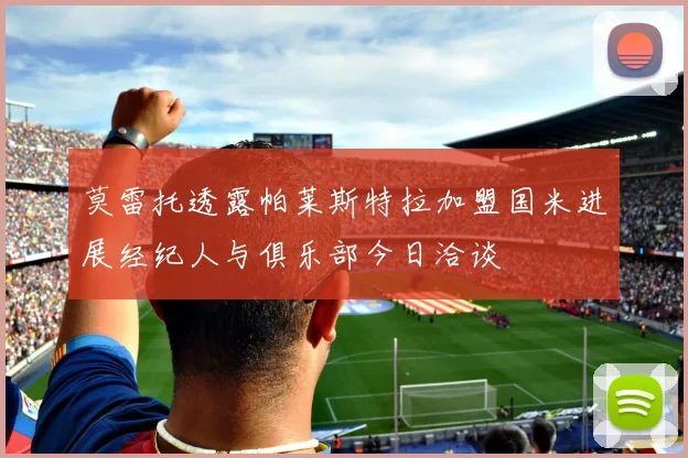 莫雷托透露帕莱斯特拉加盟国米进展经纪人与俱乐部今日洽谈