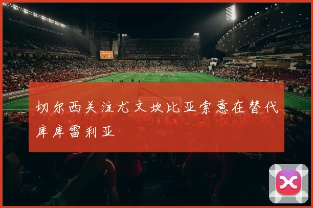 切尔西关注尤文坎比亚索意在替代库库雷利亚