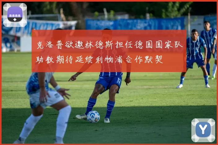 克洛普欲邀林德斯担任德国国家队助教期待延续利物浦合作默契