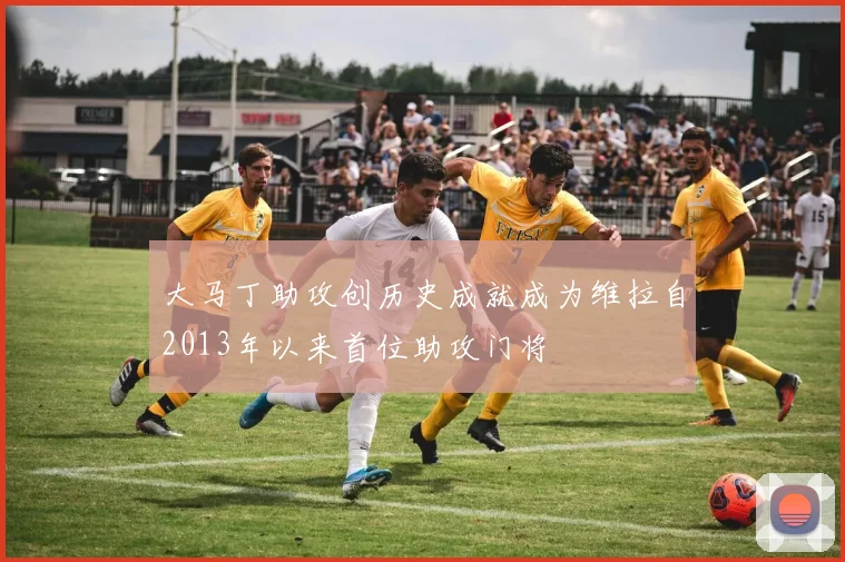 大马丁助攻创历史成就成为维拉自2013年以来首位助攻门将